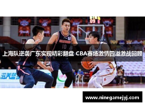 上海队逆袭广东实现精彩翻盘 CBA赛场激情四溢激战回顾